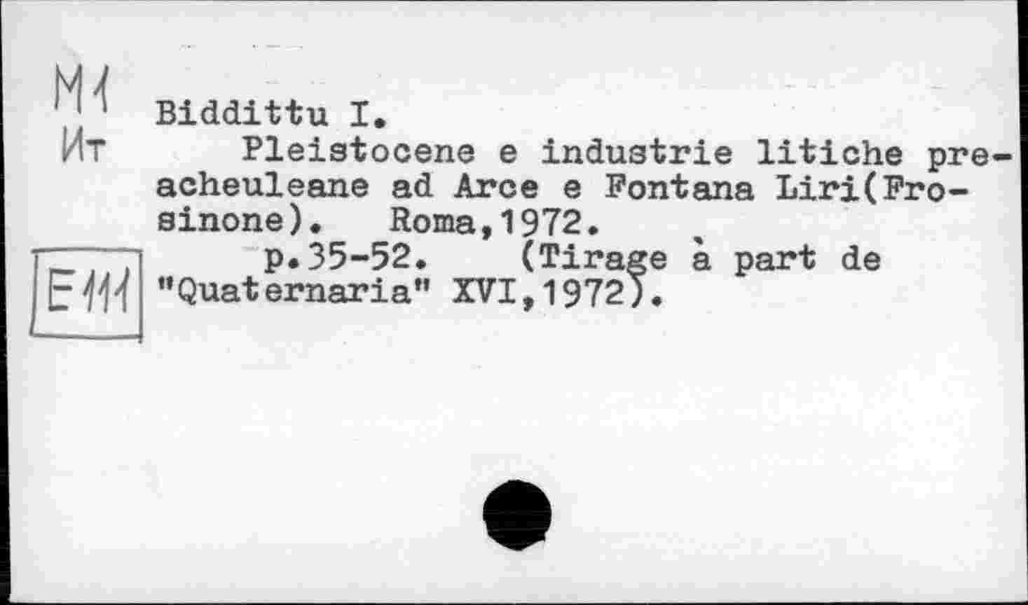 ﻿Biddittu I.
Pleistocene e industrie litiche pre acheuleane ad Arce e Fontana Liri(Fro-sinone). Roma,1972.
p.35-52. (Tirage à part de "Quaternaria" XVI,1972).